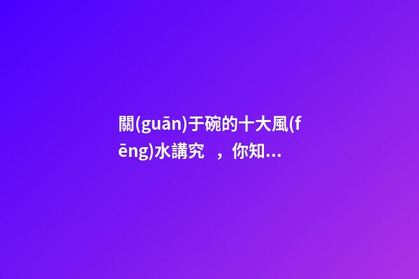 關(guān)于碗的十大風(fēng)水講究，你知道幾條呢？